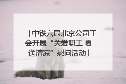 中铁六局北京公司工会开展“关爱职工 夏送清凉”慰问活动