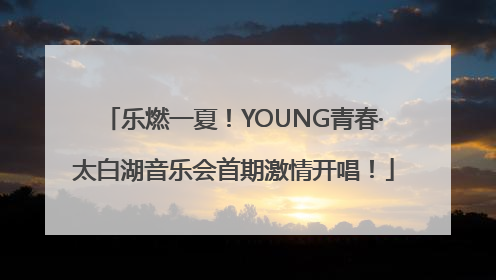 乐燃一夏！YOUNG青春·太白湖音乐会首期激情开唱！