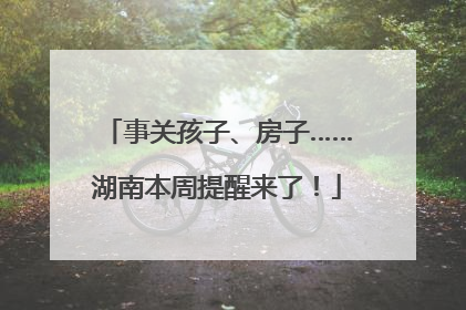 事关孩子、房子……湖南本周提醒来了！