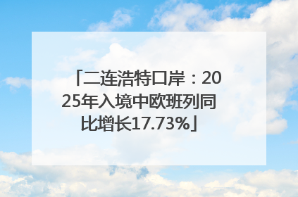 二连浩特口岸：2025年入境中欧班列同比增长17.73%