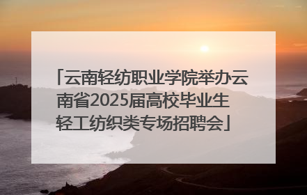 云南轻纺职业学院举办云南省2025届高校毕业生轻工纺织类专场招聘会