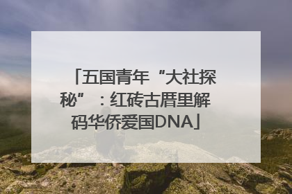 五国青年“大社探秘”：红砖古厝里解码华侨爱国DNA