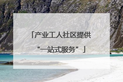 产业工人社区提供“一站式服务”