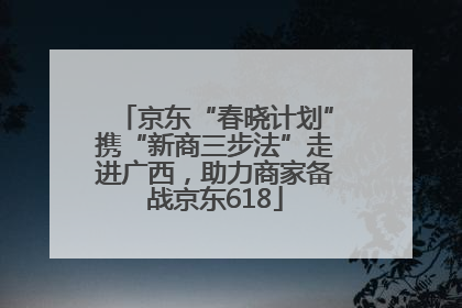 京东“春晓计划”携“新商三步法”走进广西，助力商家备战京东618
