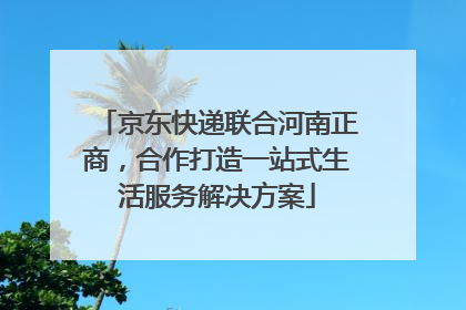 京东快递联合河南正商，合作打造一站式生活服务解决方案