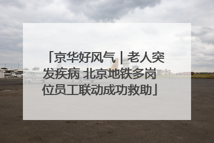 京华好风气｜老人突发疾病 北京地铁多岗位员工联动成功救助