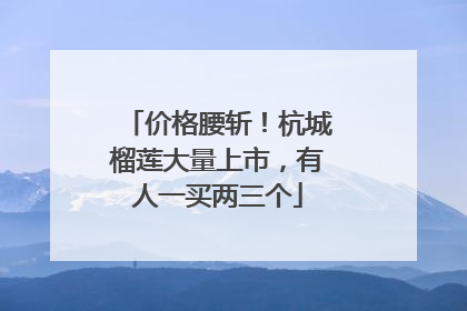 价格腰斩！杭城榴莲大量上市，有人一买两三个