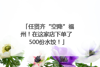 任贤齐“空降”福州！在这家店下单了500份水饺！