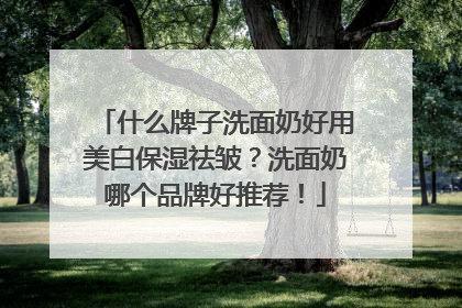 什么牌子洗面奶好用美白保湿祛皱？洗面奶哪个品牌好推荐！