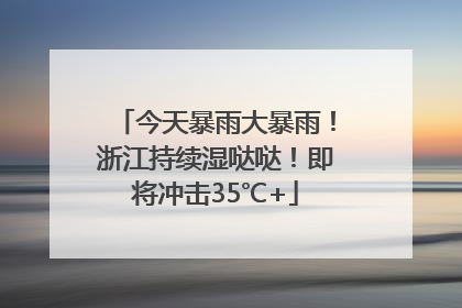 今天暴雨大暴雨！浙江持续湿哒哒！即将冲击35℃+