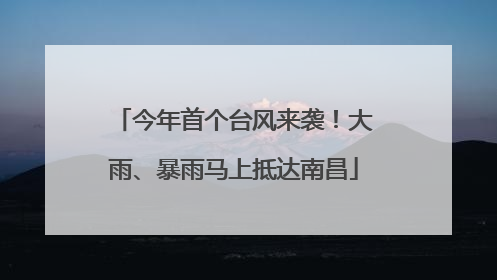 今年首个台风来袭！大雨、暴雨马上抵达南昌