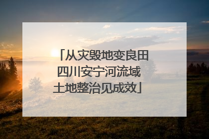 从灾毁地变良田 四川安宁河流域土地整治见成效