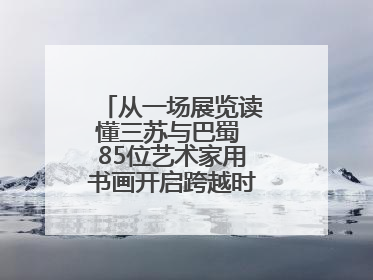 从一场展览读懂三苏与巴蜀 85位艺术家用书画开启跨越时空的文化对话