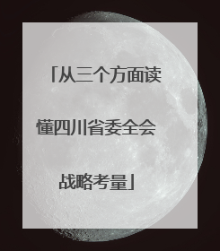 从三个方面读懂四川省委全会战略考量