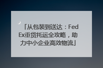 从包装到送达：FedEx重货托运全攻略，助力中小企业高效物流