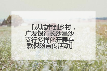 从城市到乡村，广发银行长沙星沙支行多样化开展存款保险宣传活动
