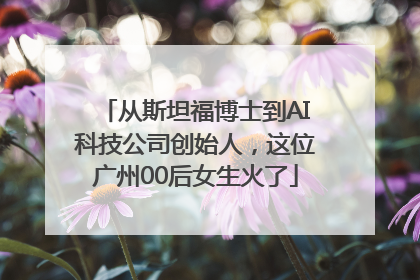 从斯坦福博士到AI科技公司创始人，这位广州00后女生火了