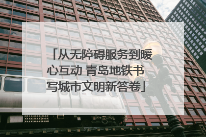 从无障碍服务到暖心互动 青岛地铁书写城市文明新答卷