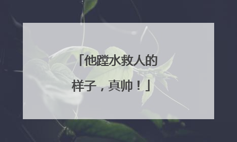 他蹚水救人的样子，真帅！