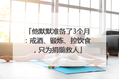 他默默准备了3个月：戒酒、锻炼、控饮食，只为捐髓救人