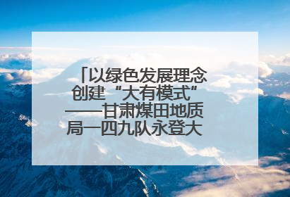 以绿色发展理念创建“大有模式”——甘肃煤田地质局一四九队永登大有煤矿勘探纪实