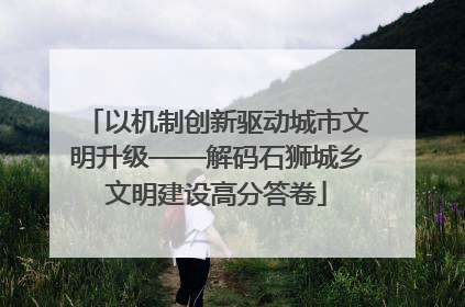 以机制创新驱动城市文明升级——解码石狮城乡文明建设高分答卷