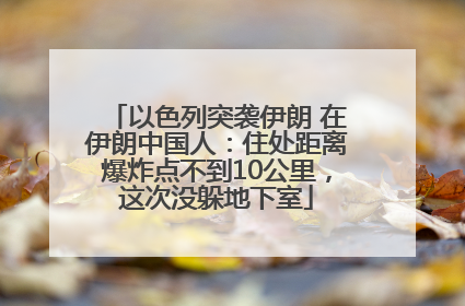 以色列突袭伊朗 在伊朗中国人：住处距离爆炸点不到10公里，这次没躲地下室