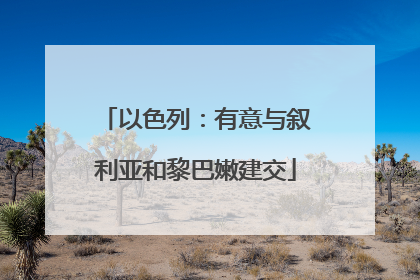 以色列：有意与叙利亚和黎巴嫩建交