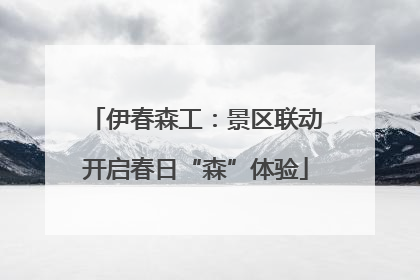 伊春森工：景区联动开启春日“森”体验