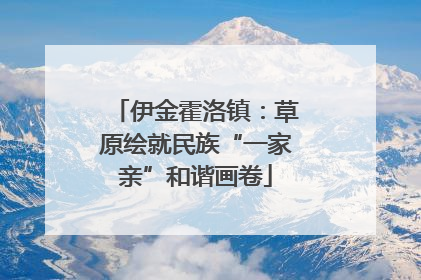 伊金霍洛镇：草原绘就民族“一家亲”和谐画卷