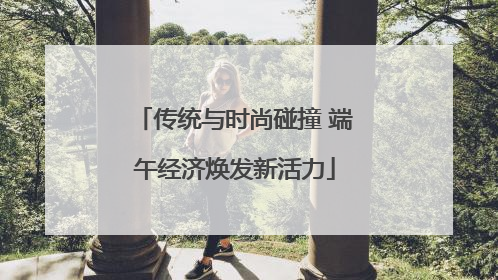传统与时尚碰撞 端午经济焕发新活力