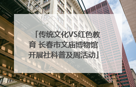 传统文化VS红色教育 长春市文庙博物馆开展社科普及周活动