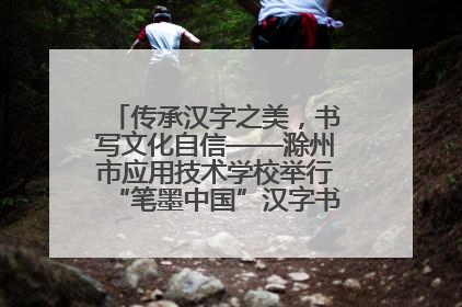传承汉字之美，书写文化自信——滁州市应用技术学校举行“笔墨中国”汉字书写比赛表彰大会