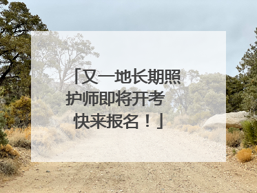 又一地长期照护师即将开考 快来报名！