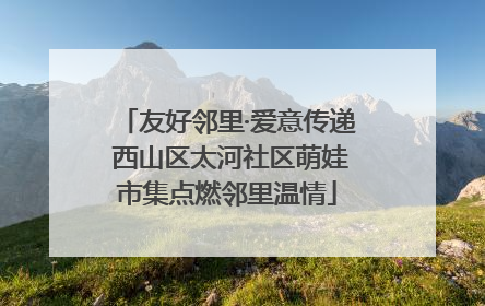 友好邻里·爱意传递 西山区太河社区萌娃市集点燃邻里温情