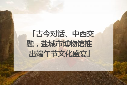 古今对话、中西交融，盐城市博物馆推出端午节文化盛宴