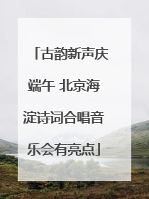 古韵新声庆端午 北京海淀诗词合唱音乐会有亮点