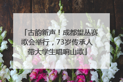 古韵新声！成都望丛赛歌会举行，73岁传承人带大学生唱响山歌