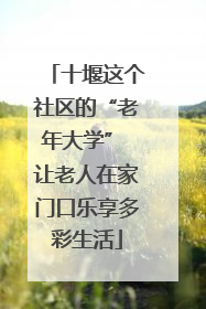 十堰这个社区的“老年大学” 让老人在家门口乐享多彩生活