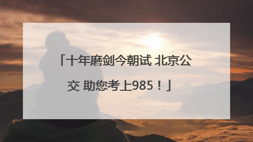 十年磨剑今朝试 北京公交 助您考上985！