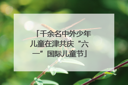 千余名中外少年儿童在津共庆“六一”国际儿童节