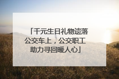 千元生日礼物遗落公交车上，公交职工助力寻回暖人心