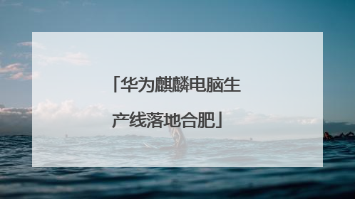 华为麒麟电脑生产线落地合肥
