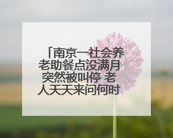 南京一社会养老助餐点没满月突然被叫停 老人天天来问何时恢复