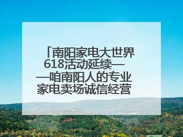 南阳家电大世界618活动延续——咱南阳人的专业家电卖场诚信经营不玩套路！