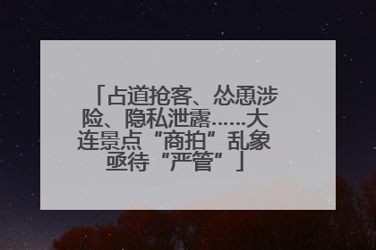 占道抢客、怂恿涉险、隐私泄露……大连景点“商拍”乱象亟待“严管”