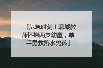危急时刻！聊城教师怀抱两岁幼童，单手勇救落水男孩