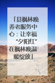 县枫林晚养老服务中心：让幸福“夕阳红”在枫林晚温暖绽放