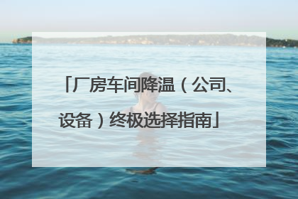 厂房车间降温（公司、设备）终极选择指南