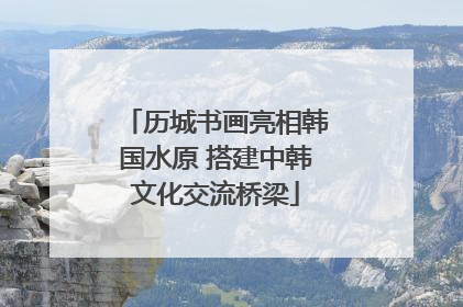 历城书画亮相韩国水原 搭建中韩文化交流桥梁